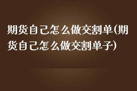 期货自己怎么做交割单(期货自己怎么做交割单子)_https://m.yjjixie.cn_德指在线喊单直播室_第1张