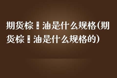 期货棕榈油是什么规格(期货棕榈油是什么规格的)_https://m.yjjixie.cn_德指在线喊单直播室_第1张