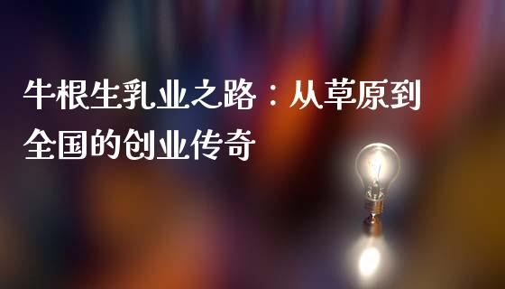 牛根生乳业之路：从草原到全国的创业传奇_https://m.yjjixie.cn_恒生指数直播平台_第1张