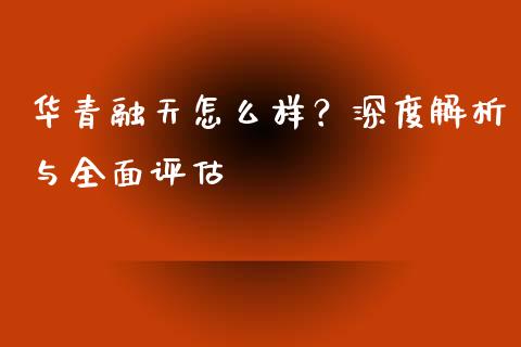 华青融天怎么样？深度解析与全面评估_https://m.yjjixie.cn_恒指期货直播间喊单_第1张