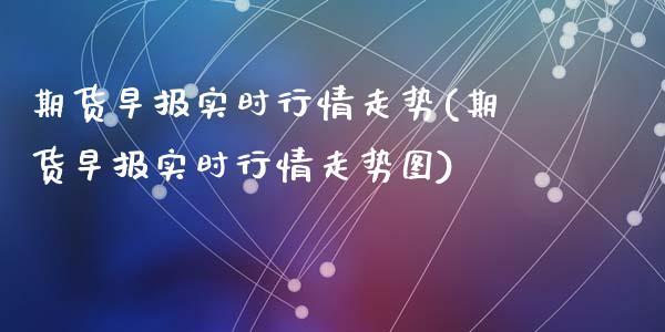 期货早报实时行情走势(期货早报实时行情走势图)_https://m.yjjixie.cn_纳指直播间_第1张