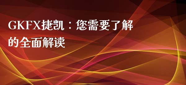 GKFX捷凯：您需要了解的全面解读_https://m.yjjixie.cn_纳指直播间_第1张