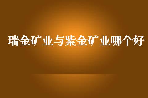 瑞金矿业与紫金矿业哪个好_https://m.yjjixie.cn_恒指期货直播间喊单_第1张