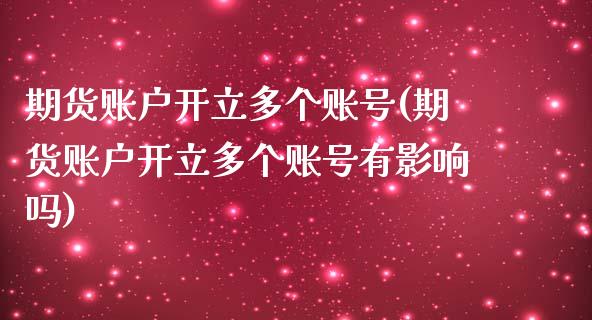 期货账户开立多个账号(期货账户开立多个账号有影响吗)_https://m.yjjixie.cn_德指在线喊单直播室_第1张