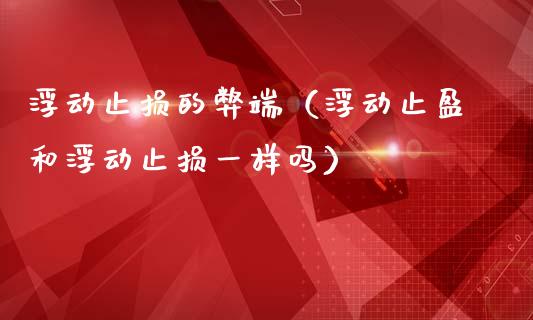 浮动止损的弊端（浮动止盈和浮动止损一样吗）_https://m.yjjixie.cn_恒生指数直播平台_第1张