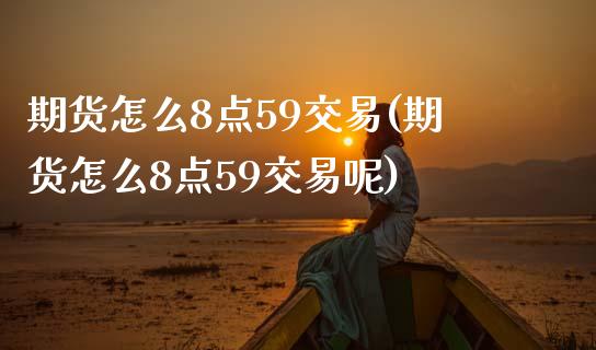 期货怎么8点59交易(期货怎么8点59交易呢)_https://m.yjjixie.cn_纳指直播间_第1张