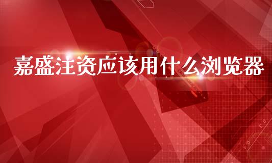 嘉盛注资应该用什么浏览器_https://m.yjjixie.cn_恒指期货直播间喊单_第1张