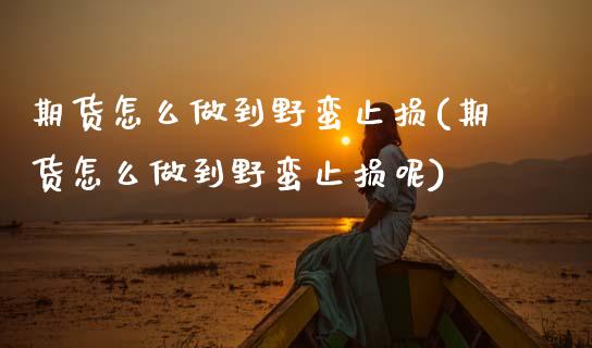 期货怎么做到野蛮止损(期货怎么做到野蛮止损呢)_https://m.yjjixie.cn_纳指直播间_第1张