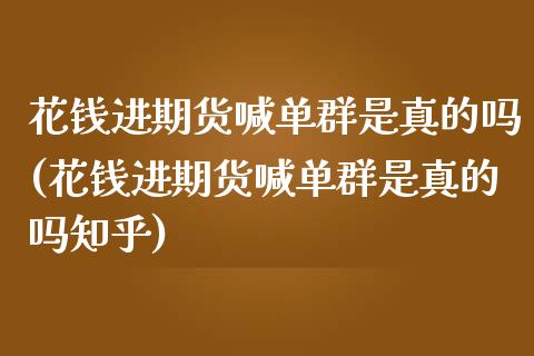 花钱进期货喊单群是真的吗(花钱进期货喊单群是真的吗知乎)_https://m.yjjixie.cn_德指在线喊单直播室_第1张