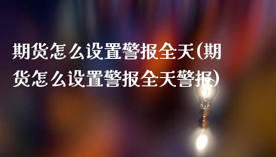 期货怎么设置警报全天(期货怎么设置警报全天警报)_https://m.yjjixie.cn_德指在线喊单直播室_第1张