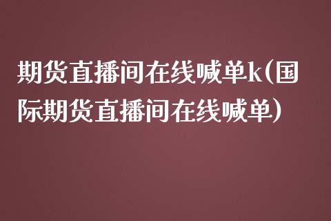 期货直播间在线喊单k(国际期货直播间在线喊单)_https://m.yjjixie.cn_纳指直播间_第1张