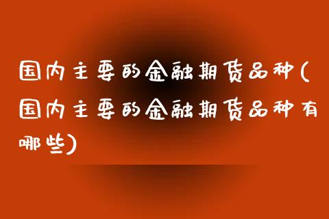 国内主要的金融期货品种(国内主要的金融期货品种有哪些)_https://m.yjjixie.cn_恒生指数直播平台_第1张