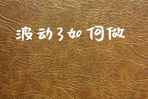 波动3如何做_https://m.yjjixie.cn_德指在线喊单直播室_第1张