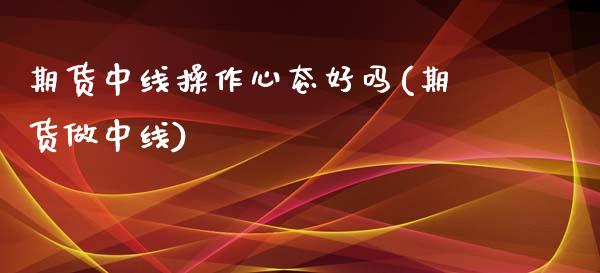 期货中线操作心态好吗(期货做中线)_https://m.yjjixie.cn_恒指期货直播间喊单_第1张