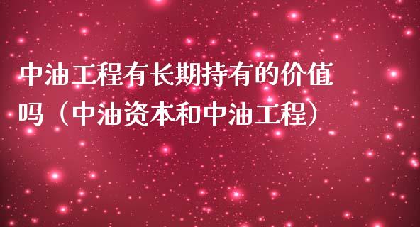 中油工程有长期持有的价值吗（中油资本和中油工程）_https://m.yjjixie.cn_恒指期货直播间喊单_第1张