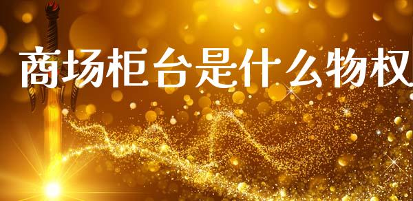 商场柜台是什么物权_https://m.yjjixie.cn_恒生指数直播平台_第1张