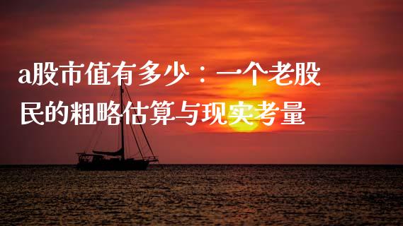 a股市值有多少：一个老股民的粗略估算与现实考量_https://m.yjjixie.cn_恒生指数直播平台_第1张