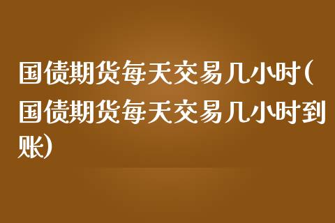 国债期货每天交易几小时(国债期货每天交易几小时到账)_https://m.yjjixie.cn_纳指直播间_第1张