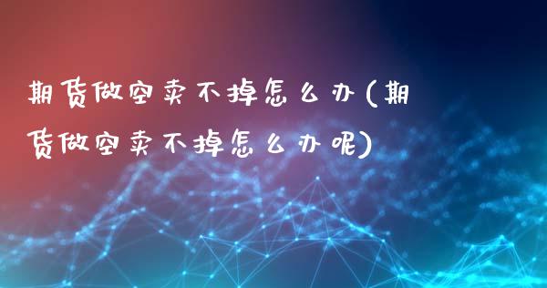 期货做空卖不掉怎么办(期货做空卖不掉怎么办呢)_https://m.yjjixie.cn_恒指期货直播间喊单_第1张