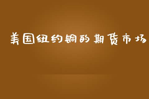 美国纽约铜的期货市场_https://m.yjjixie.cn_纳指直播间_第1张