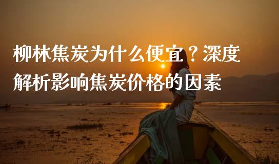 柳林焦炭为什么便宜？深度解析影响焦炭价格的因素_https://m.yjjixie.cn_恒生指数直播平台_第1张