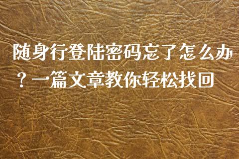 随身行登陆密码忘了怎么办？一篇文章教你轻松找回_https://m.yjjixie.cn_德指在线喊单直播室_第1张