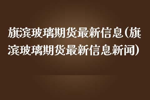 旗滨玻璃期货最新信息(旗滨玻璃期货最新信息新闻)_https://m.yjjixie.cn_恒生指数直播平台_第1张