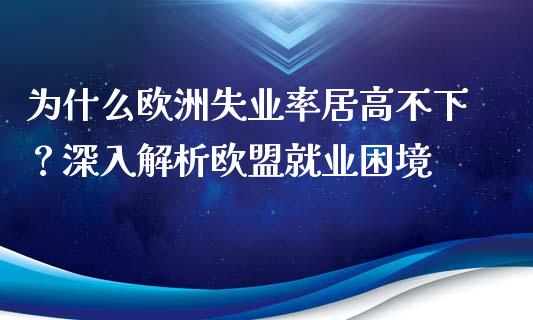 为什么欧洲失业率居高不下？深入解析欧盟就业困境_https://m.yjjixie.cn_纳指直播间_第1张