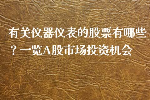 有关仪器仪表的股票有哪些？一览A股市场投资机会_https://m.yjjixie.cn_恒生指数直播平台_第1张