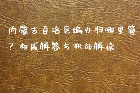 内蒙古自治区编办归哪里管?权威解答与职能解读_恒指期货直播间喊单_第1张_恒生指数直播平台_恒指期货直播间喊单_德指在线喊单直播室_纳指直播间 内蒙古自治区编办归哪里管?权威解答与职能解读_https://m.yjjixie.cn_恒指期货直播间喊单_第1张