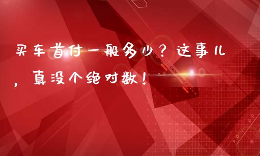 买车首付一般多少？这事儿，真没个绝对数！_https://m.yjjixie.cn_恒生指数直播平台_第1张
