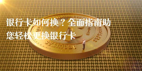 银行卡如何换?全面指南助您轻松更换银行卡_纳指直播间_第1张_恒生指数直播平台_恒指期货直播间喊单_德指在线喊单直播室_纳指直播间 银行卡如何换?全面指南助您轻松更换银行卡_https://m.yjjixie.cn_纳指直播间_第1张