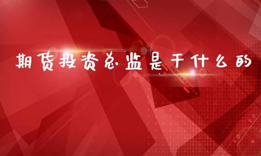 期货投资总监是干什么的_https://m.yjjixie.cn_恒指期货直播间喊单_第1张