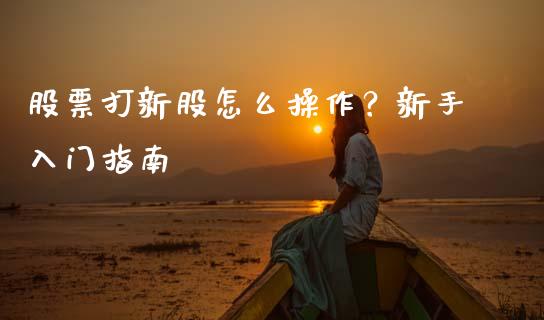 股票打新股怎么操作？新手入门指南_https://m.yjjixie.cn_纳指直播间_第1张