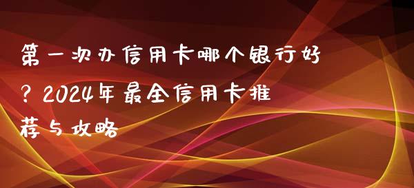 第一次办信用卡哪个银行好？2024年最全信用卡推荐与攻略_https://m.yjjixie.cn_纳指直播间_第1张
