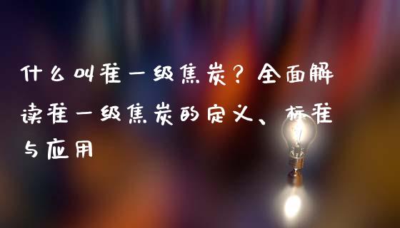 什么叫准一级焦炭？全面解读准一级焦炭的定义、标准与应用_https://m.yjjixie.cn_德指在线喊单直播室_第1张