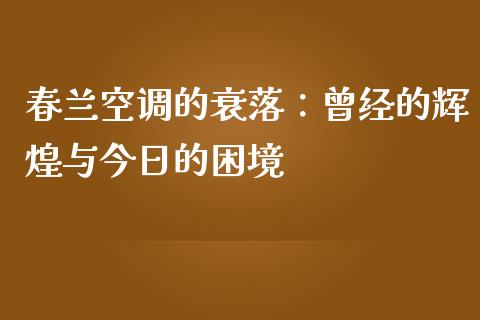 春兰空调的衰落：曾经的辉煌与今日的困境_https://m.yjjixie.cn_恒指期货直播间喊单_第1张