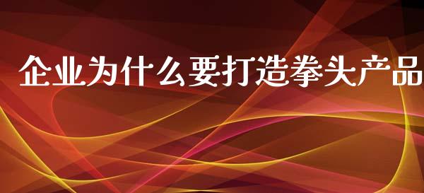 企业为什么要打造拳头产品_https://m.yjjixie.cn_恒指期货直播间喊单_第1张