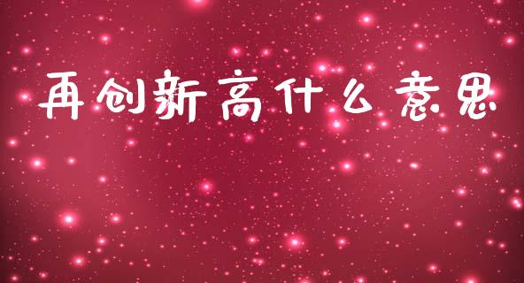 再创新高什么意思_https://m.yjjixie.cn_德指在线喊单直播室_第1张