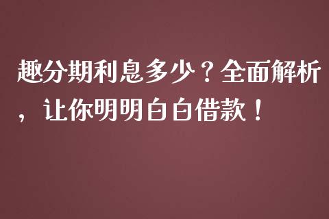 趣分期利息多少？全面解析，让你明明白白借款！_https://m.yjjixie.cn_纳指直播间_第1张