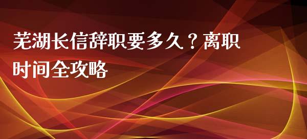 芜湖长信辞职要多久？离职时间全攻略_https://m.yjjixie.cn_德指在线喊单直播室_第1张