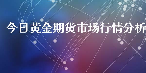 今日黄金期货市场行情分析_https://m.yjjixie.cn_德指在线喊单直播室_第1张