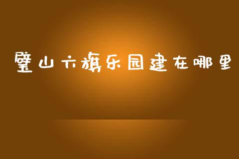 璧山六旗乐园建在哪里_https://m.yjjixie.cn_恒生指数直播平台_第1张