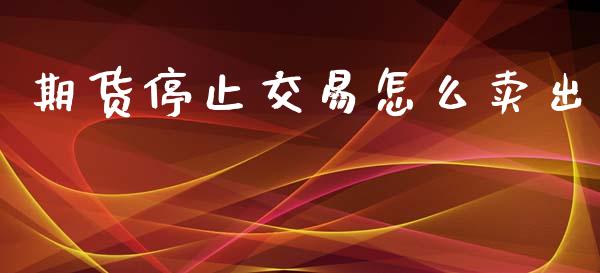 期货停止交易怎么卖出_https://m.yjjixie.cn_恒指期货直播间喊单_第1张