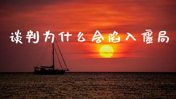 谈判为什么会陷入僵局_https://m.yjjixie.cn_德指在线喊单直播室_第1张