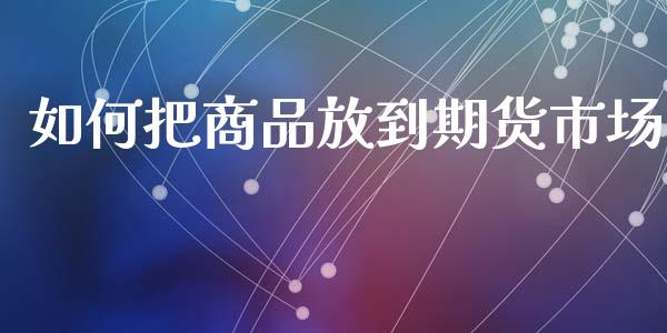 如何把商品放到期货市场_https://m.yjjixie.cn_德指在线喊单直播室_第1张