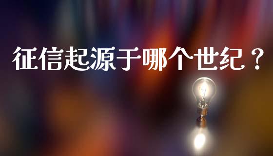 征信起源于哪个世纪？_https://m.yjjixie.cn_恒生指数直播平台_第1张