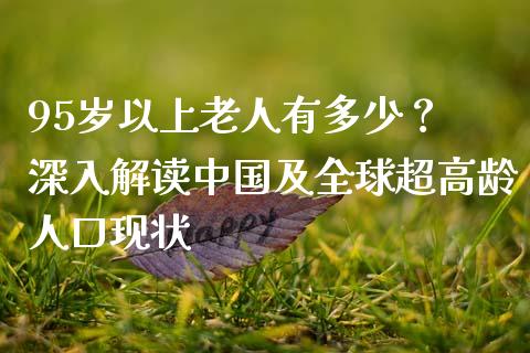 95岁以上老人有多少？ 深入解读中国及全球超高龄人口现状_https://m.yjjixie.cn_恒指期货直播间喊单_第1张