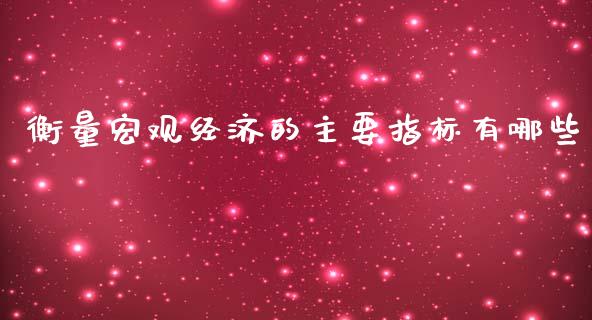 衡量宏观经济的主要指标有哪些_https://m.yjjixie.cn_德指在线喊单直播室_第1张