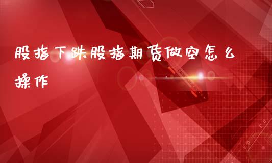 股指下跌股指期货做空怎么操作_https://m.yjjixie.cn_恒指期货直播间喊单_第1张
